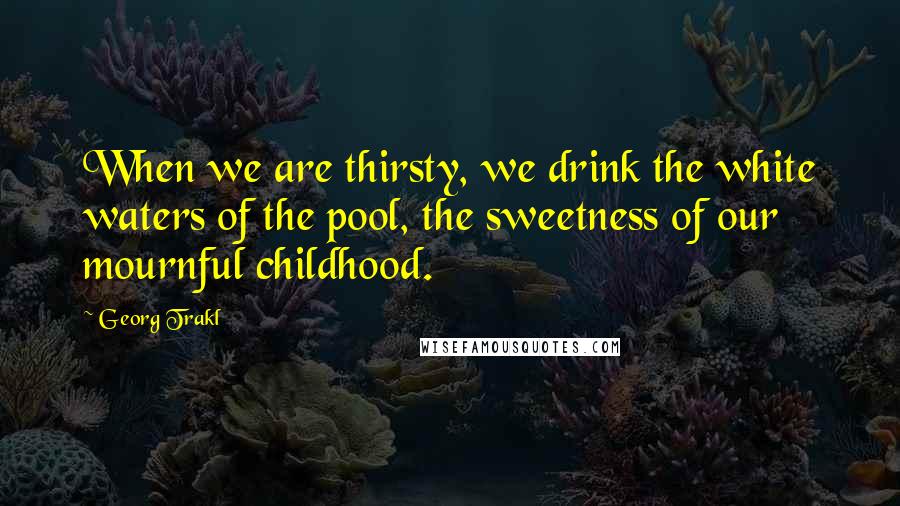 Georg Trakl Quotes: When we are thirsty, we drink the white waters of the pool, the sweetness of our mournful childhood.