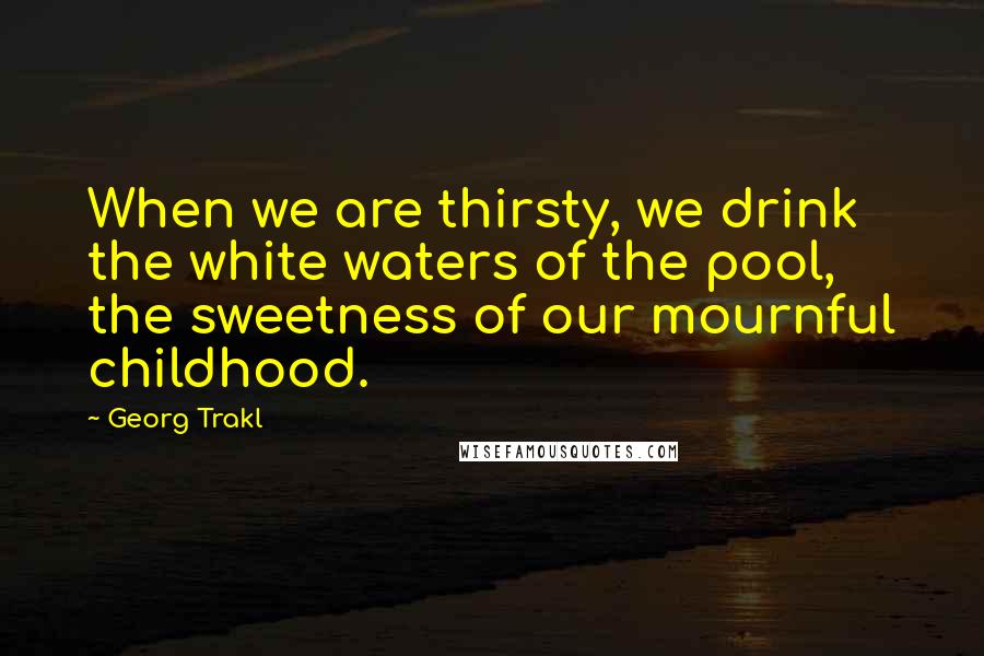 Georg Trakl Quotes: When we are thirsty, we drink the white waters of the pool, the sweetness of our mournful childhood.