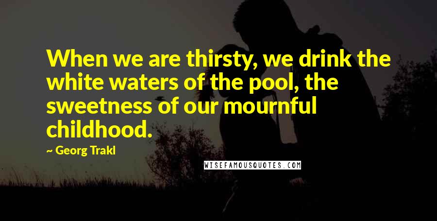 Georg Trakl Quotes: When we are thirsty, we drink the white waters of the pool, the sweetness of our mournful childhood.