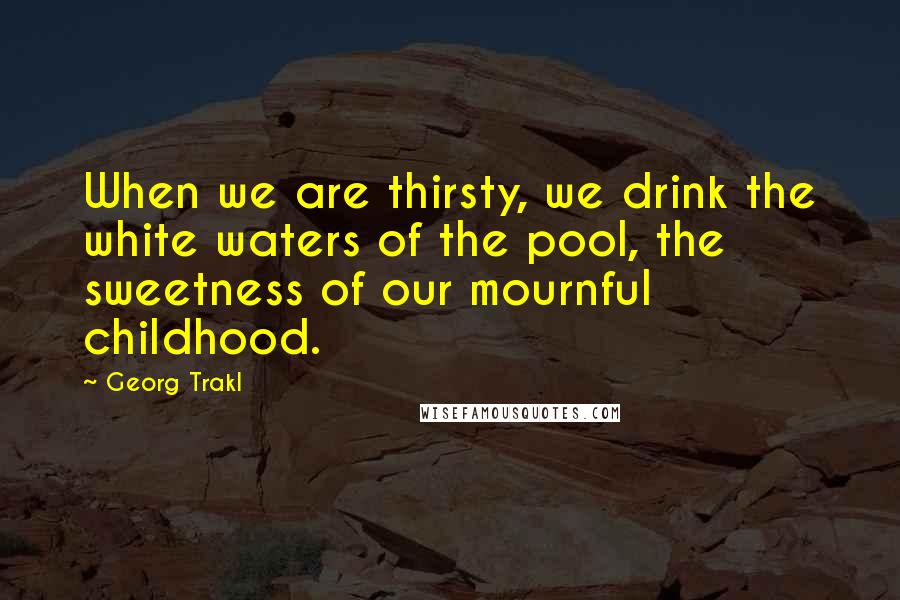 Georg Trakl Quotes: When we are thirsty, we drink the white waters of the pool, the sweetness of our mournful childhood.