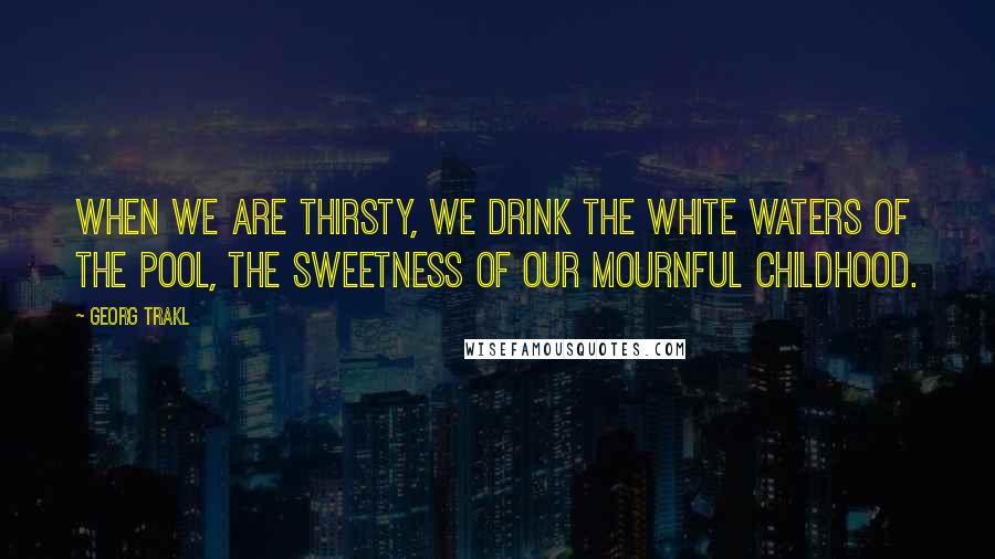 Georg Trakl Quotes: When we are thirsty, we drink the white waters of the pool, the sweetness of our mournful childhood.