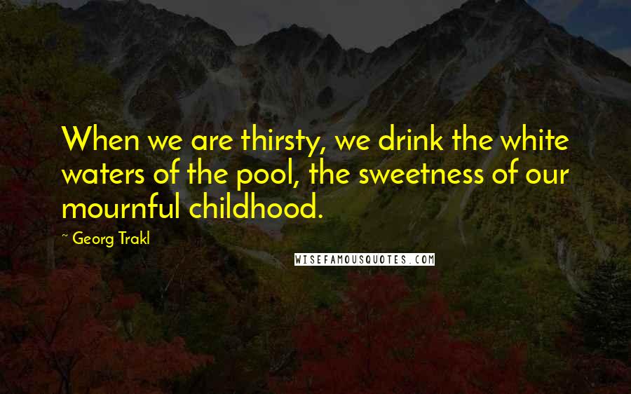 Georg Trakl Quotes: When we are thirsty, we drink the white waters of the pool, the sweetness of our mournful childhood.