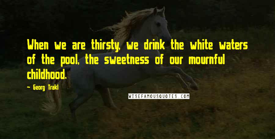 Georg Trakl Quotes: When we are thirsty, we drink the white waters of the pool, the sweetness of our mournful childhood.