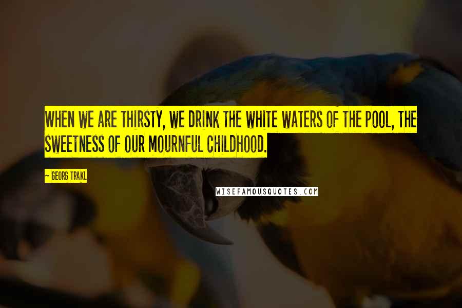 Georg Trakl Quotes: When we are thirsty, we drink the white waters of the pool, the sweetness of our mournful childhood.