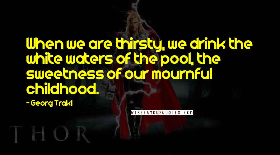 Georg Trakl Quotes: When we are thirsty, we drink the white waters of the pool, the sweetness of our mournful childhood.