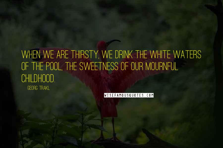 Georg Trakl Quotes: When we are thirsty, we drink the white waters of the pool, the sweetness of our mournful childhood.