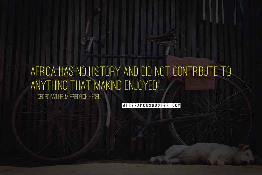Georg Wilhelm Friedrich Hegel Quotes: Africa has no history and did not contribute to anything that makind enjoyed ...