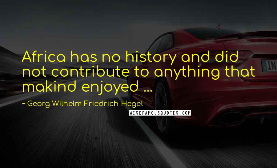 Georg Wilhelm Friedrich Hegel Quotes: Africa has no history and did not contribute to anything that makind enjoyed ...