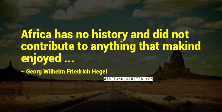 Georg Wilhelm Friedrich Hegel Quotes: Africa has no history and did not contribute to anything that makind enjoyed ...