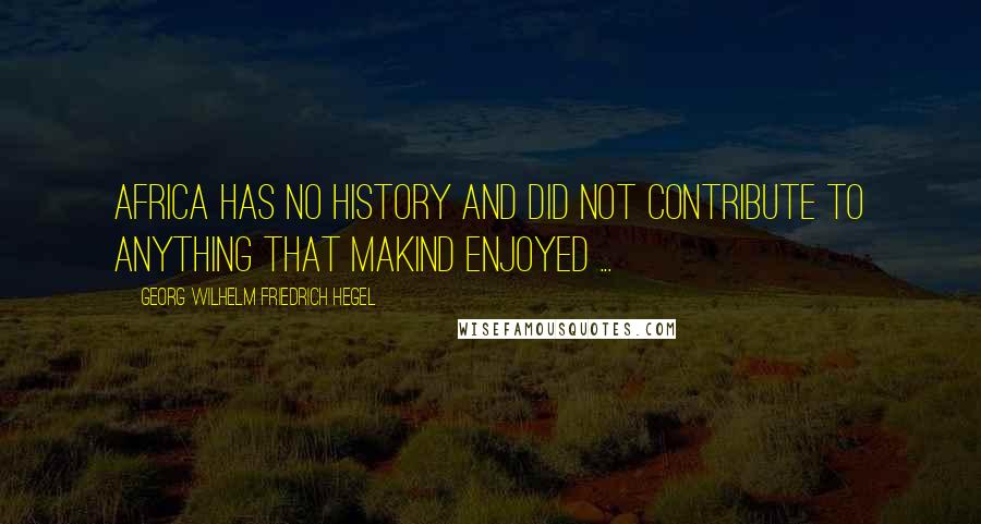 Georg Wilhelm Friedrich Hegel Quotes: Africa has no history and did not contribute to anything that makind enjoyed ...