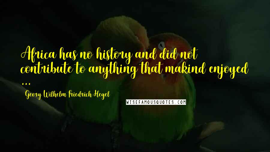 Georg Wilhelm Friedrich Hegel Quotes: Africa has no history and did not contribute to anything that makind enjoyed ...