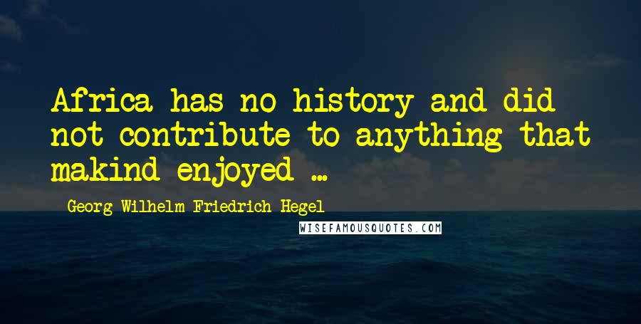 Georg Wilhelm Friedrich Hegel Quotes: Africa has no history and did not contribute to anything that makind enjoyed ...