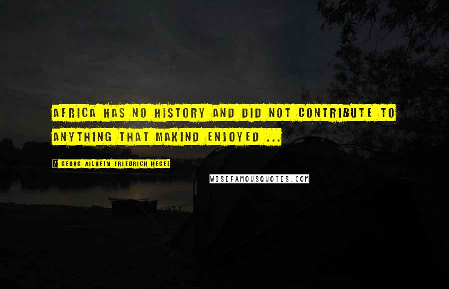 Georg Wilhelm Friedrich Hegel Quotes: Africa has no history and did not contribute to anything that makind enjoyed ...