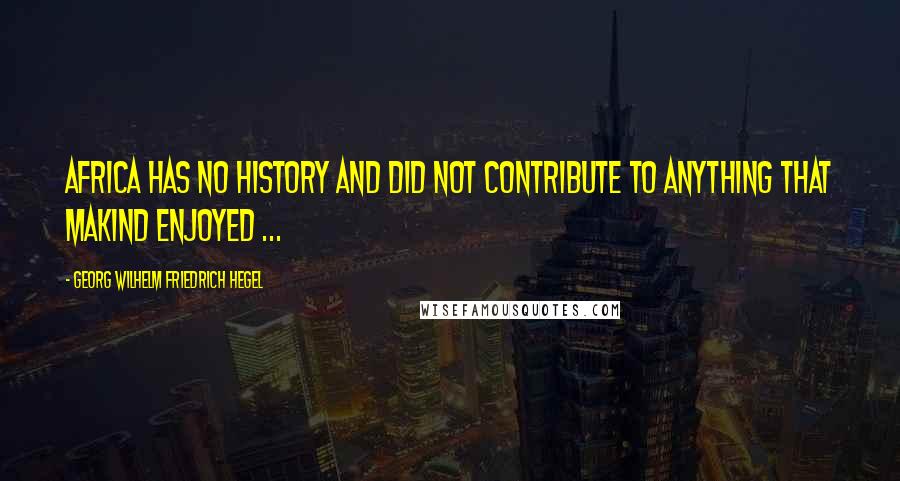 Georg Wilhelm Friedrich Hegel Quotes: Africa has no history and did not contribute to anything that makind enjoyed ...