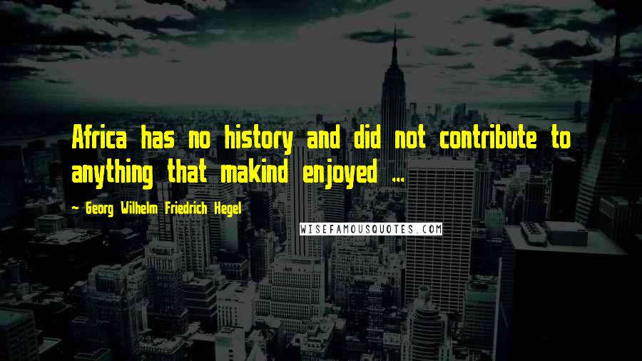 Georg Wilhelm Friedrich Hegel Quotes: Africa has no history and did not contribute to anything that makind enjoyed ...