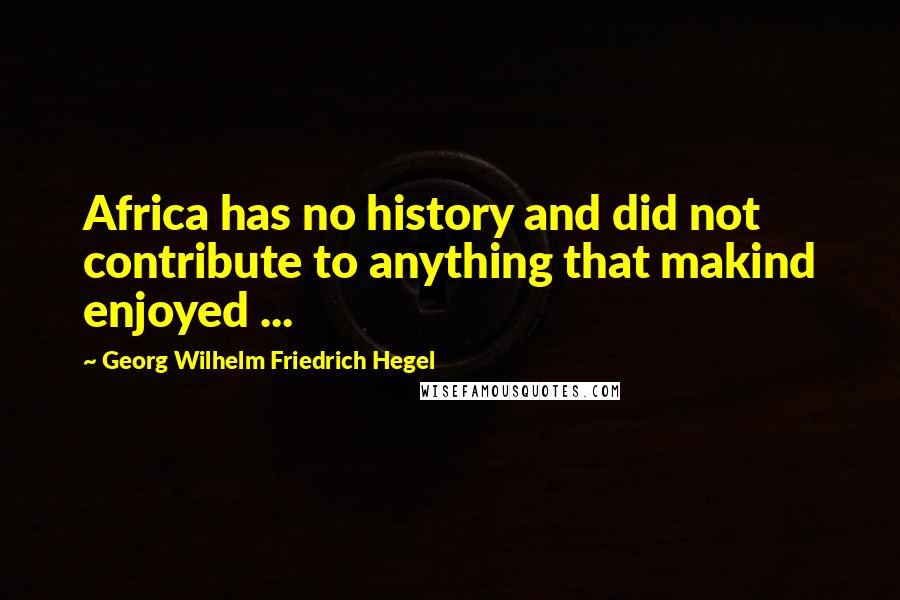 Georg Wilhelm Friedrich Hegel Quotes: Africa has no history and did not contribute to anything that makind enjoyed ...