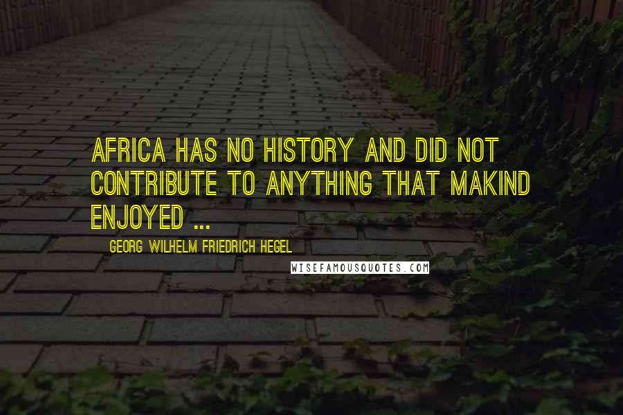 Georg Wilhelm Friedrich Hegel Quotes: Africa has no history and did not contribute to anything that makind enjoyed ...