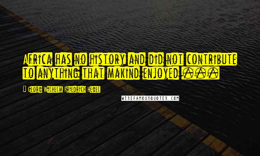 Georg Wilhelm Friedrich Hegel Quotes: Africa has no history and did not contribute to anything that makind enjoyed ...