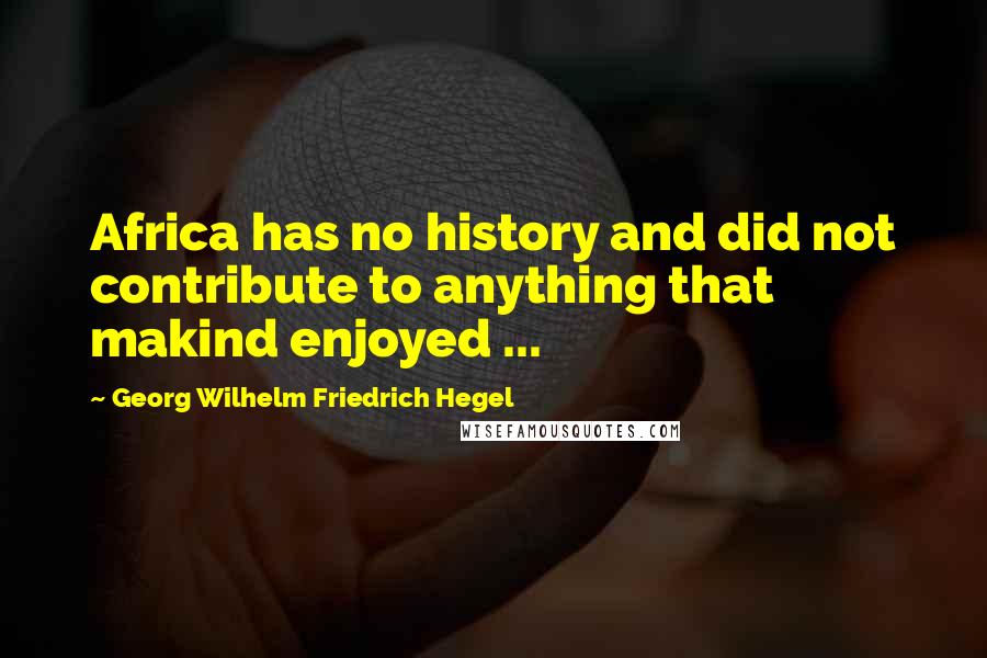 Georg Wilhelm Friedrich Hegel Quotes: Africa has no history and did not contribute to anything that makind enjoyed ...