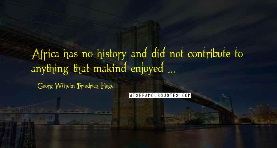 Georg Wilhelm Friedrich Hegel Quotes: Africa has no history and did not contribute to anything that makind enjoyed ...