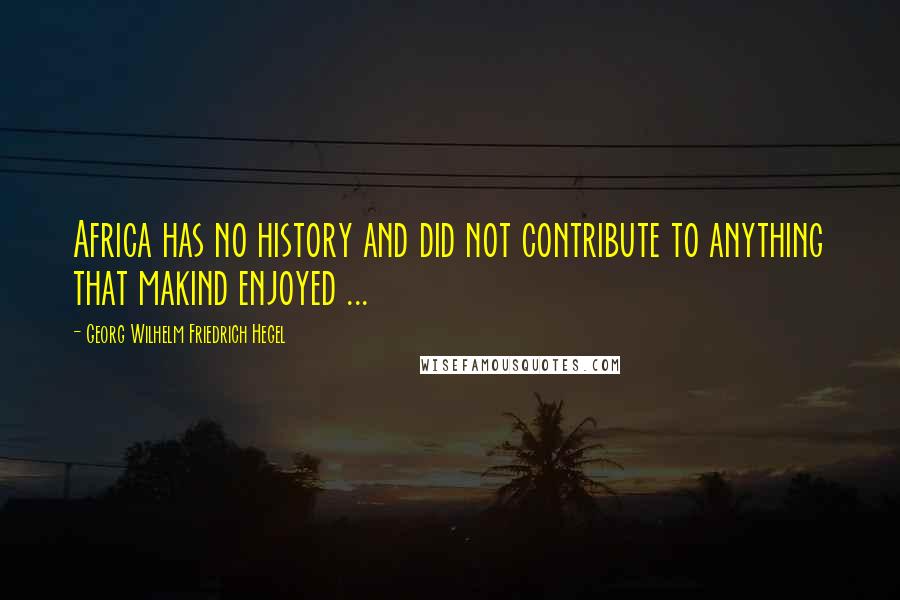 Georg Wilhelm Friedrich Hegel Quotes: Africa has no history and did not contribute to anything that makind enjoyed ...