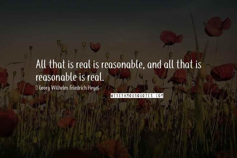 Georg Wilhelm Friedrich Hegel Quotes: All that is real is reasonable, and all that is reasonable is real.