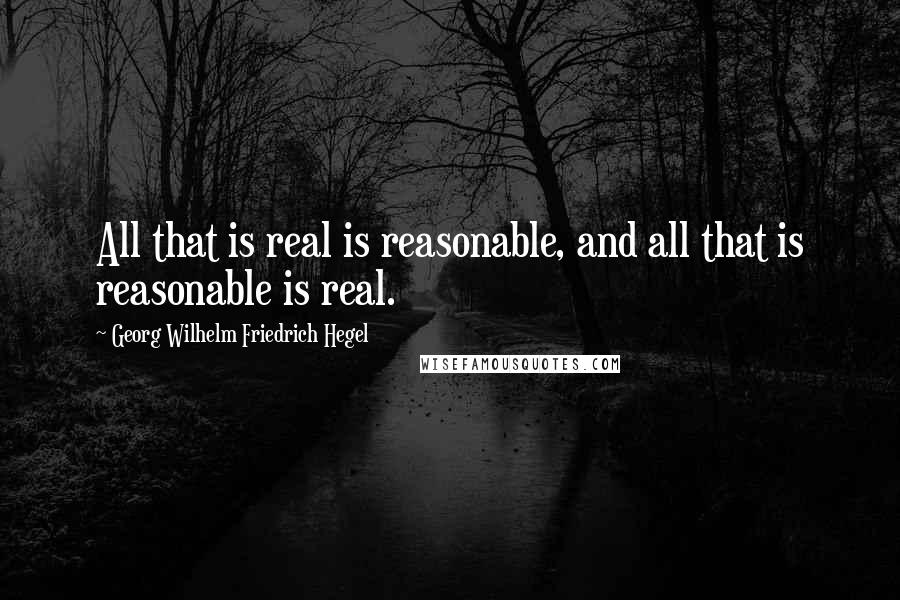 Georg Wilhelm Friedrich Hegel Quotes: All that is real is reasonable, and all that is reasonable is real.