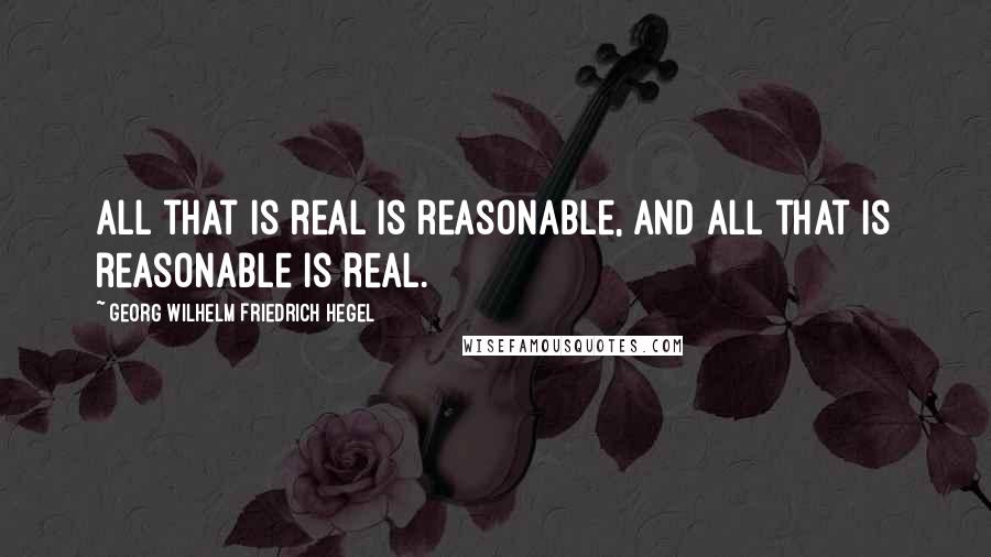 Georg Wilhelm Friedrich Hegel Quotes: All that is real is reasonable, and all that is reasonable is real.