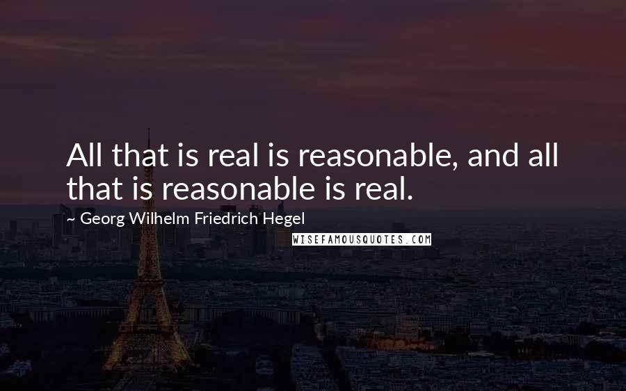 Georg Wilhelm Friedrich Hegel Quotes: All that is real is reasonable, and all that is reasonable is real.