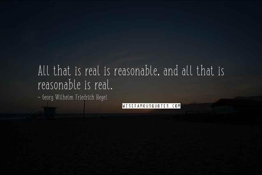 Georg Wilhelm Friedrich Hegel Quotes: All that is real is reasonable, and all that is reasonable is real.