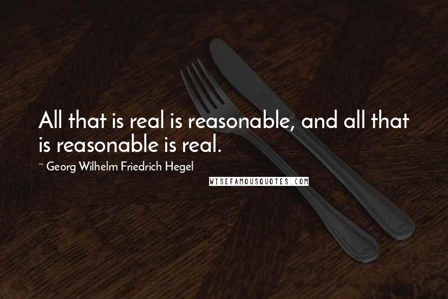 Georg Wilhelm Friedrich Hegel Quotes: All that is real is reasonable, and all that is reasonable is real.
