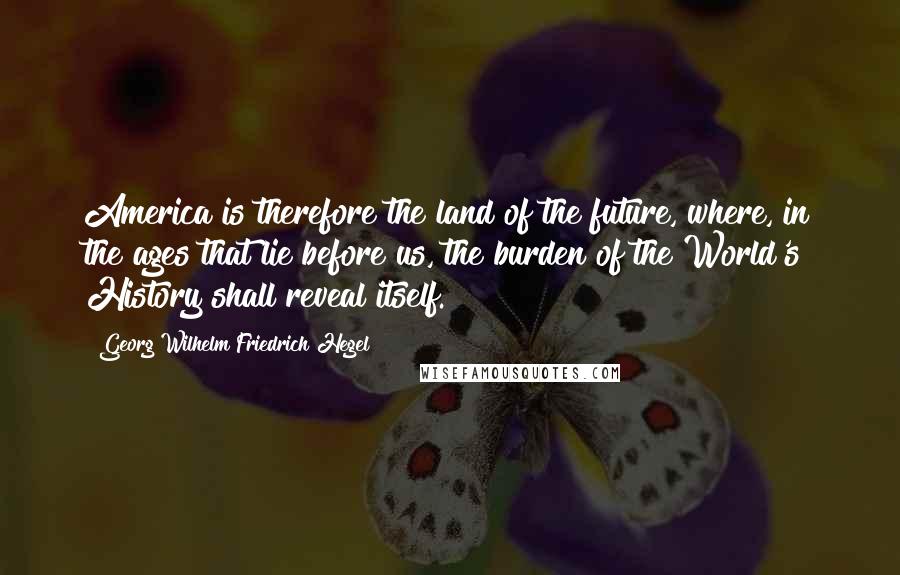 Georg Wilhelm Friedrich Hegel Quotes: America is therefore the land of the future, where, in the ages that lie before us, the burden of the World's History shall reveal itself.