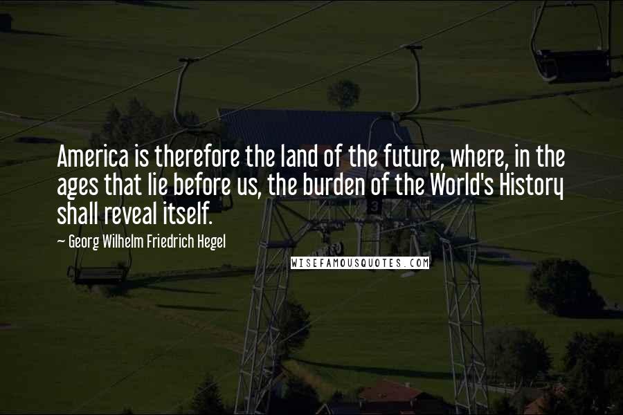 Georg Wilhelm Friedrich Hegel Quotes: America is therefore the land of the future, where, in the ages that lie before us, the burden of the World's History shall reveal itself.