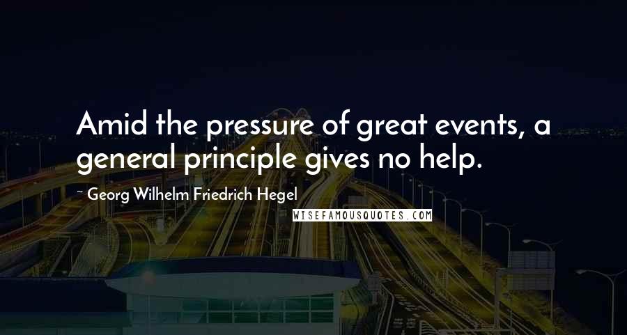 Georg Wilhelm Friedrich Hegel Quotes: Amid the pressure of great events, a general principle gives no help.