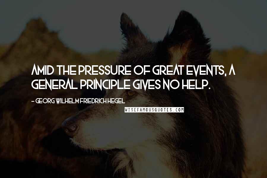 Georg Wilhelm Friedrich Hegel Quotes: Amid the pressure of great events, a general principle gives no help.
