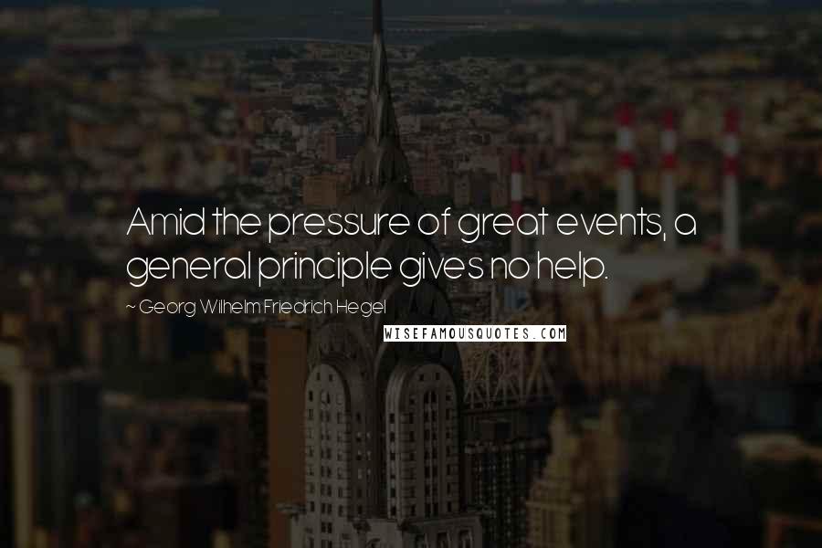 Georg Wilhelm Friedrich Hegel Quotes: Amid the pressure of great events, a general principle gives no help.