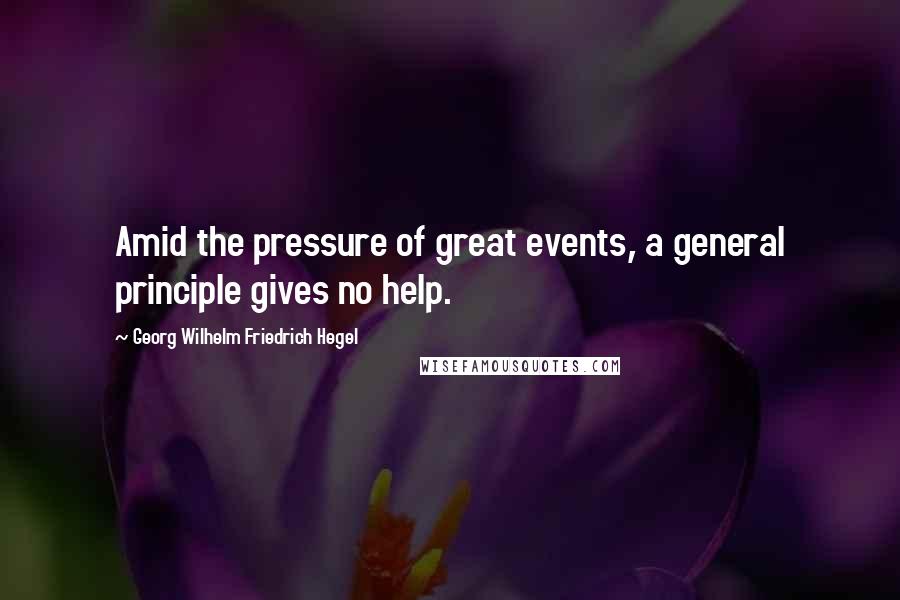 Georg Wilhelm Friedrich Hegel Quotes: Amid the pressure of great events, a general principle gives no help.