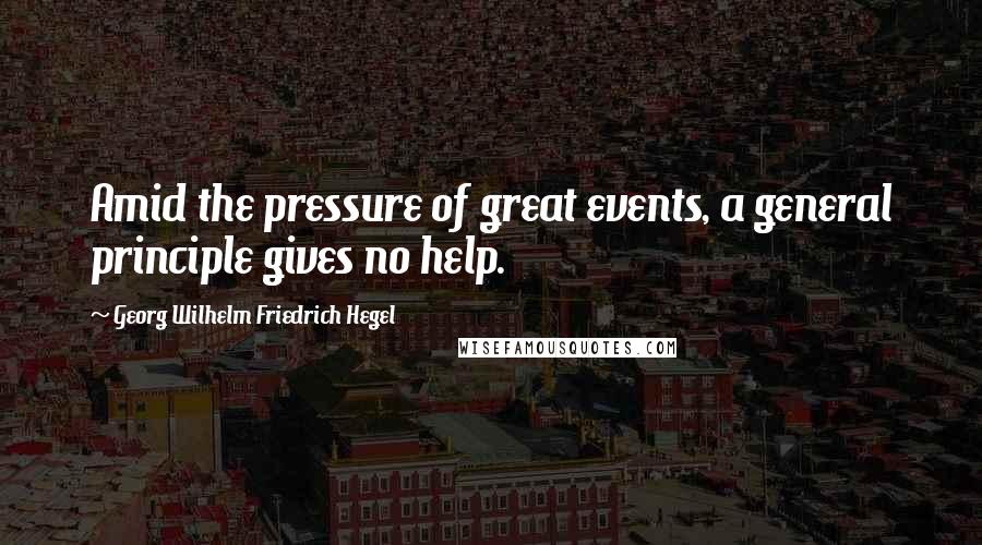Georg Wilhelm Friedrich Hegel Quotes: Amid the pressure of great events, a general principle gives no help.
