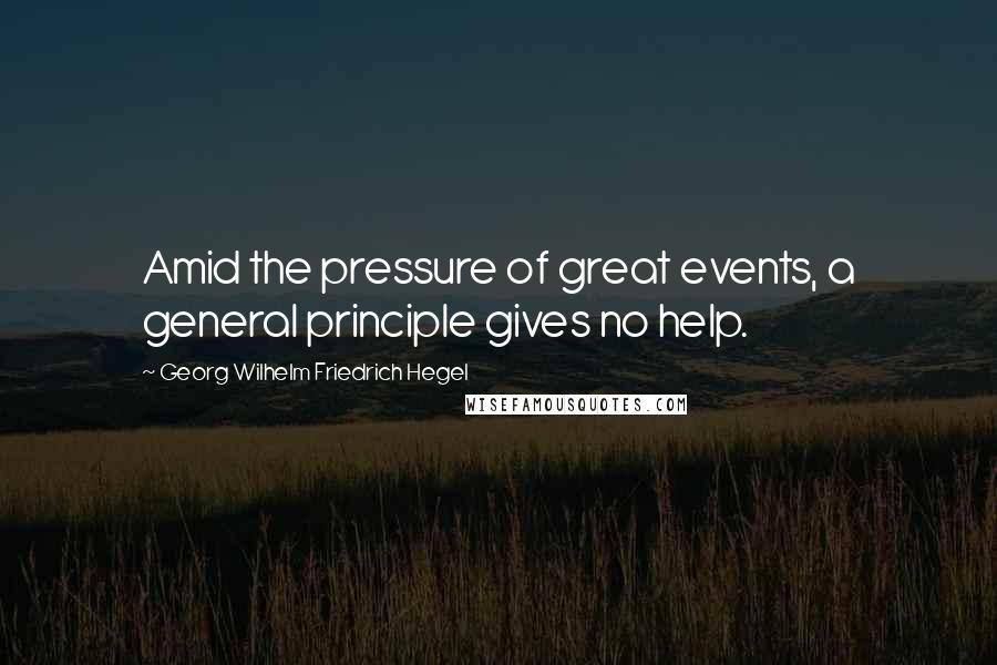 Georg Wilhelm Friedrich Hegel Quotes: Amid the pressure of great events, a general principle gives no help.