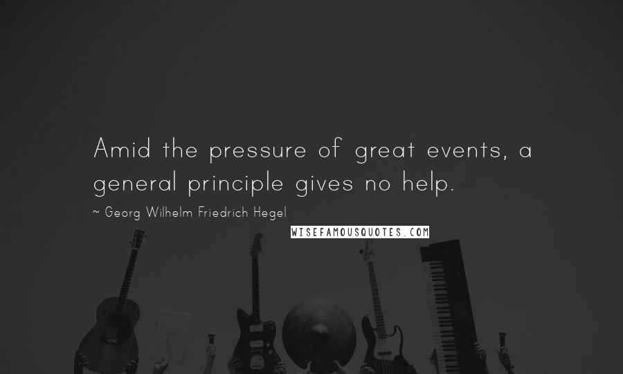 Georg Wilhelm Friedrich Hegel Quotes: Amid the pressure of great events, a general principle gives no help.