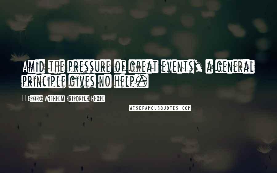 Georg Wilhelm Friedrich Hegel Quotes: Amid the pressure of great events, a general principle gives no help.