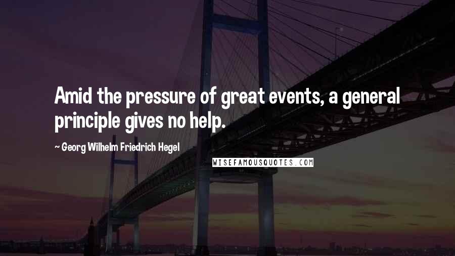 Georg Wilhelm Friedrich Hegel Quotes: Amid the pressure of great events, a general principle gives no help.