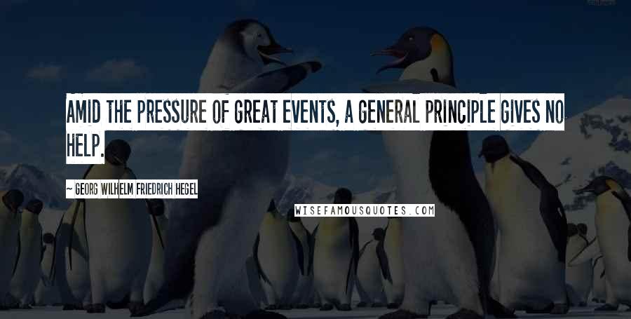 Georg Wilhelm Friedrich Hegel Quotes: Amid the pressure of great events, a general principle gives no help.