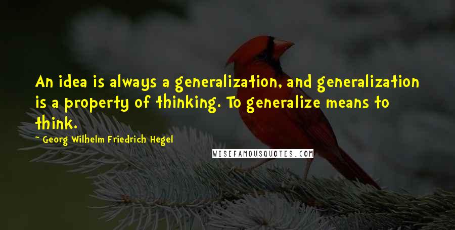 Georg Wilhelm Friedrich Hegel Quotes: An idea is always a generalization, and generalization is a property of thinking. To generalize means to think.