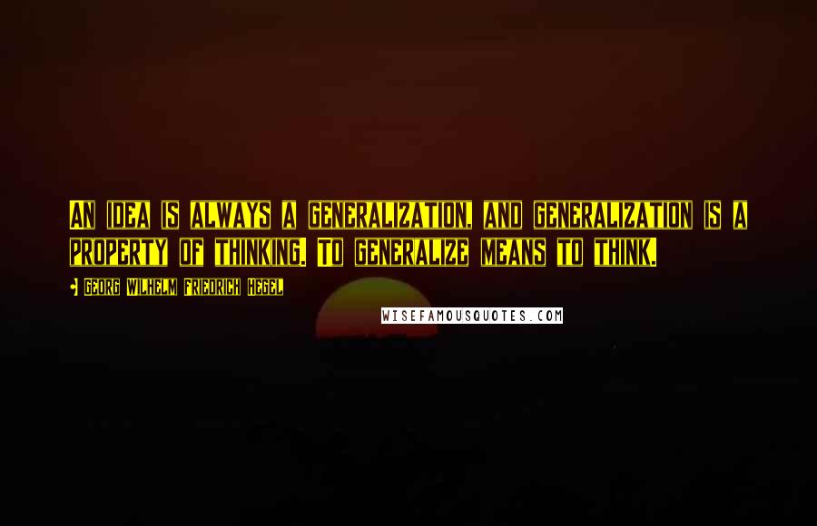 Georg Wilhelm Friedrich Hegel Quotes: An idea is always a generalization, and generalization is a property of thinking. To generalize means to think.