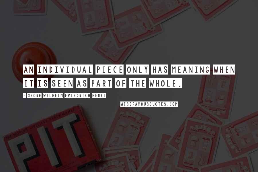 Georg Wilhelm Friedrich Hegel Quotes: An individual piece only has meaning when it is seen as part of the whole.