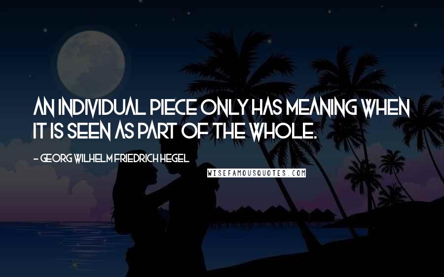 Georg Wilhelm Friedrich Hegel Quotes: An individual piece only has meaning when it is seen as part of the whole.