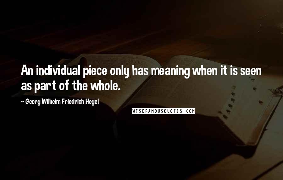Georg Wilhelm Friedrich Hegel Quotes: An individual piece only has meaning when it is seen as part of the whole.