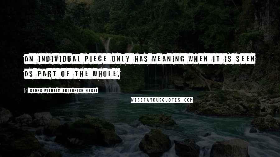 Georg Wilhelm Friedrich Hegel Quotes: An individual piece only has meaning when it is seen as part of the whole.