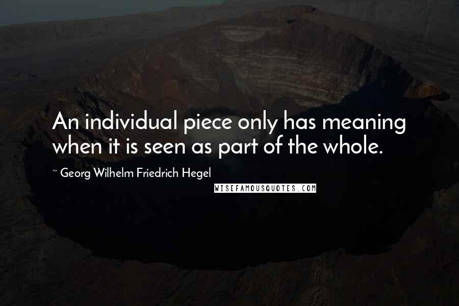 Georg Wilhelm Friedrich Hegel Quotes: An individual piece only has meaning when it is seen as part of the whole.